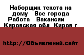 Наборщик текста на дому - Все города Работа » Вакансии   . Кировская обл.,Киров г.